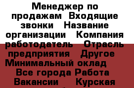 Менеджер по продажам. Входящие звонки › Название организации ­ Компания-работодатель › Отрасль предприятия ­ Другое › Минимальный оклад ­ 1 - Все города Работа » Вакансии   . Курская обл.